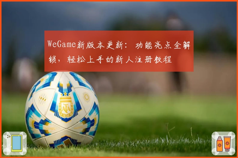 WeGame新版本更新：功能亮点全解锁，轻松上手的新人注册教程