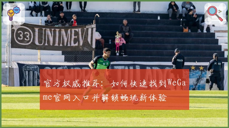 官方权威推荐：如何快速找到WeGame官网入口并解锁畅玩新体验