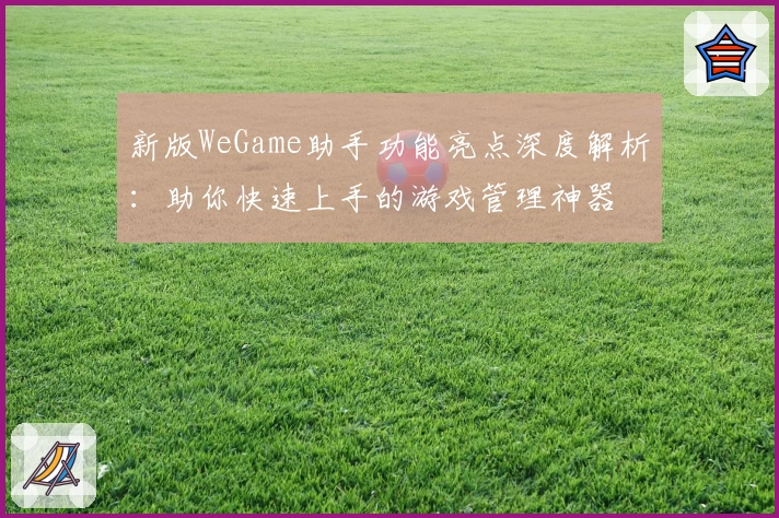 新版WeGame助手功能亮点深度解析：助你快速上手的游戏管理神器
