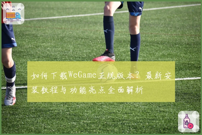 如何下载WeGame正规版本？最新安装教程与功能亮点全面解析