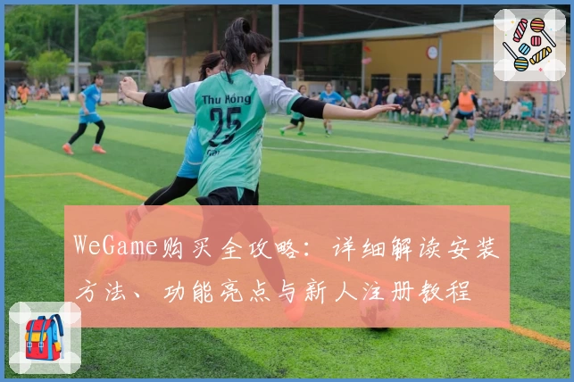 WeGame购买全攻略：详细解读安装方法、功能亮点与新人注册教程