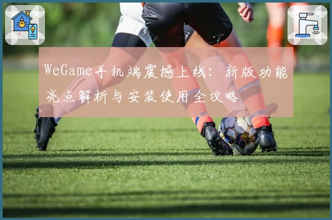 WeGame手机端震撼上线：新版功能亮点解析与安装使用全攻略