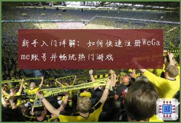 新手入门详解：如何快速注册WeGame账号并畅玩热门游戏