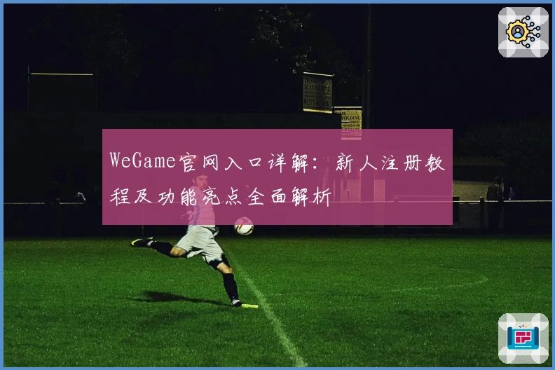 WeGame官网入口详解：新人注册教程及功能亮点全面解析