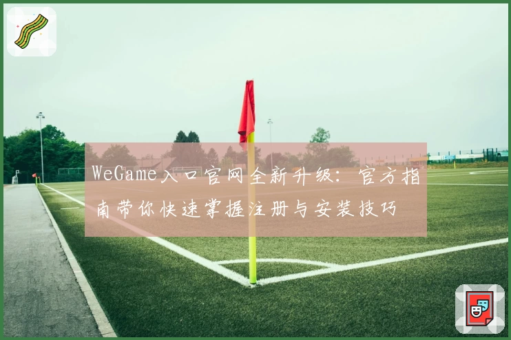 WeGame入口官网全新升级：官方指南带你快速掌握注册与安装技巧