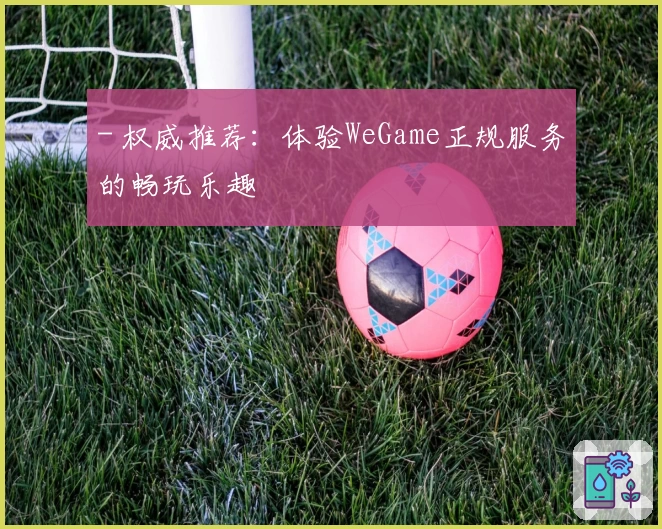 - 权威推荐:体验WeGame正规服务的畅玩乐趣