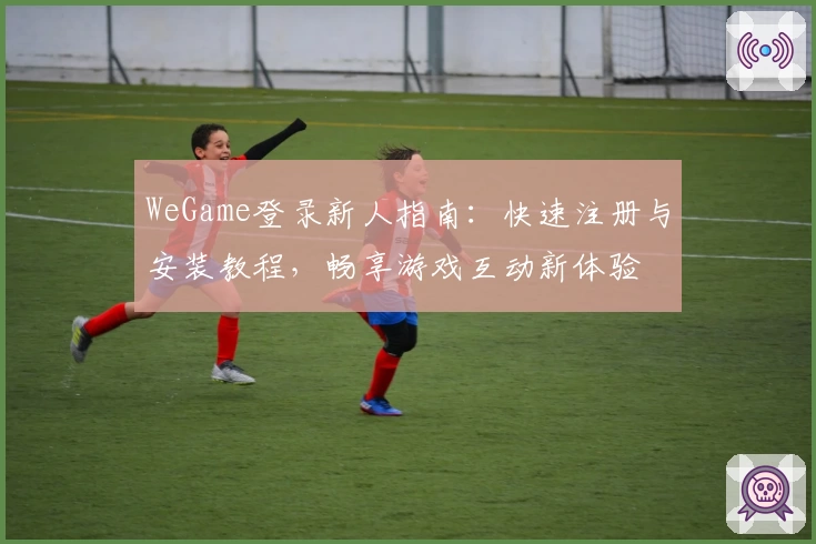 WeGame登录新人指南:快速注册与安装教程,畅享游戏互动新体验