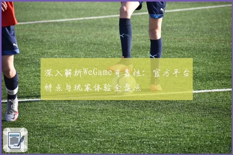 深入解析WeGame可靠性：官方平台特点与玩家体验全盘点