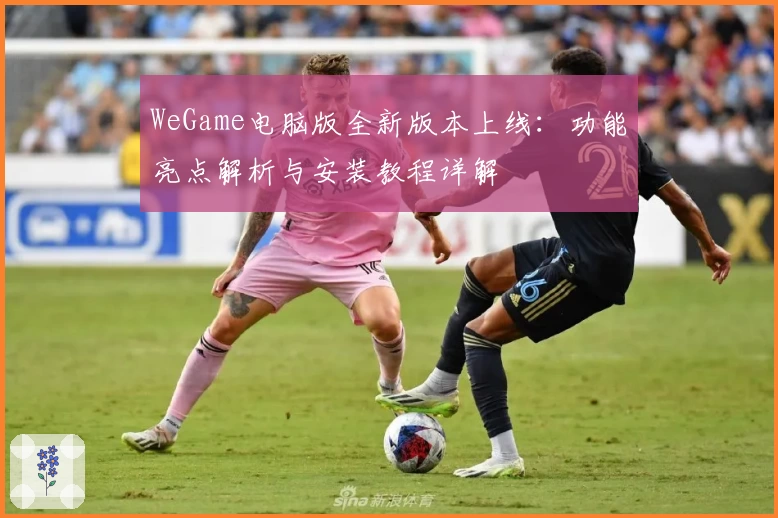 WeGame电脑版全新版本上线：功能亮点解析与安装教程详解