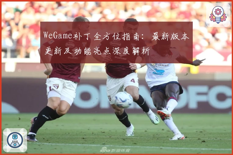 WeGame补丁全方位指南：最新版本更新及功能亮点深度解析
