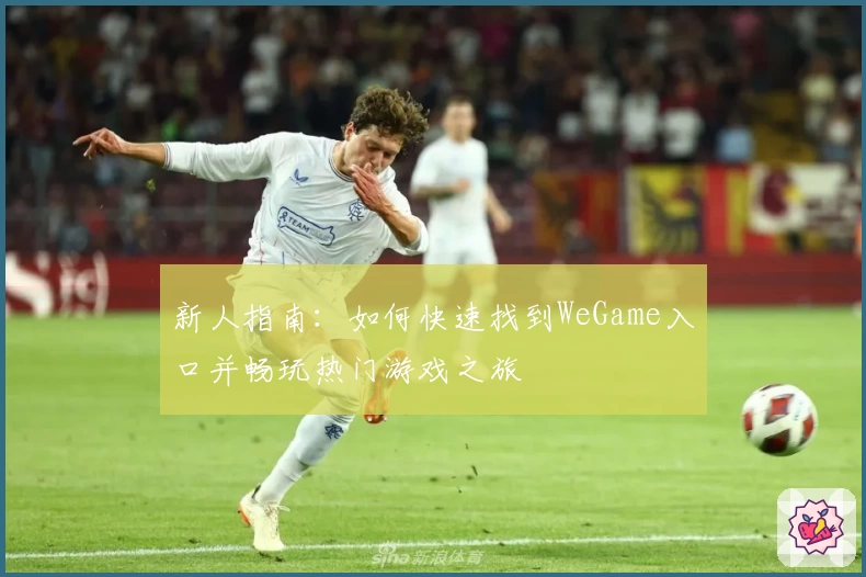 新人指南:如何快速找到WeGame入口并畅玩热门游戏之旅