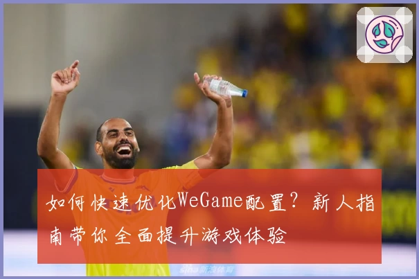 如何快速优化WeGame配置？新人指南带你全面提升游戏体验