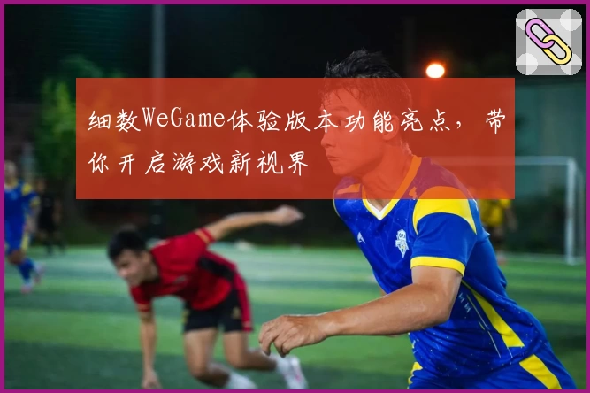细数WeGame体验版本功能亮点，带你开启游戏新视界