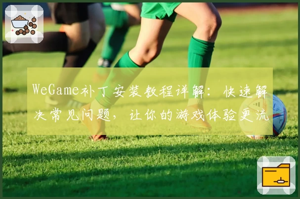 WeGame补丁安装教程详解：快速解决常见问题，让你的游戏体验更流畅