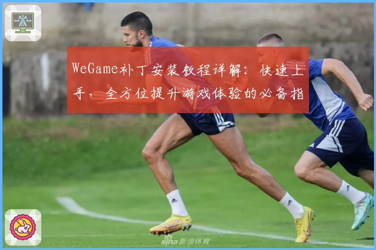 WeGame补丁安装教程详解：快速上手，全方位提升游戏体验的必备指南