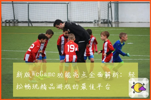 新版WeGame功能亮点全面解析：轻松畅玩精品游戏的最佳平台