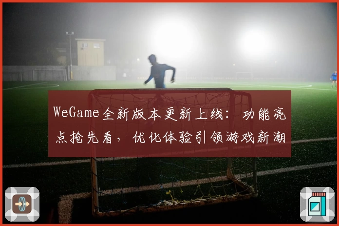 WeGame全新版本更新上线：功能亮点抢先看，优化体验引领游戏新潮流