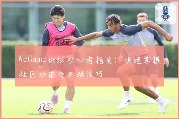 WeGame论坛初心者指南：快速掌握社区功能与互动技巧
