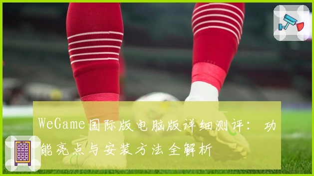 WeGame国际版电脑版详细测评：功能亮点与安装方法全解析