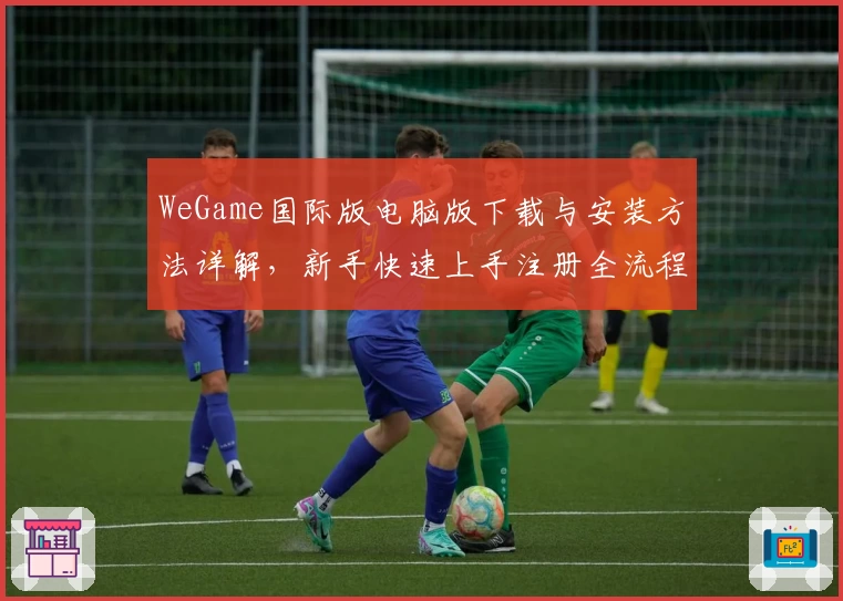 WeGame国际版电脑版下载与安装方法详解,新手快速上手注册全流程