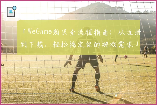 「WeGame购买全流程指南：从注册到下载，轻松搞定你的游戏需求」
