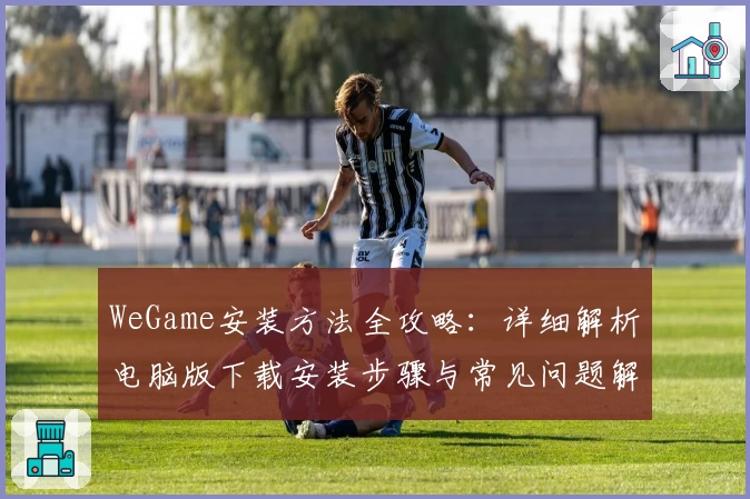 WeGame安装方法全攻略：详细解析电脑版下载安装步骤与常见问题解决方案
