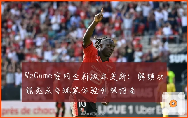 WeGame官网全新版本更新：解锁功能亮点与玩家体验升级指南